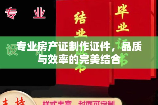 铜陵专业房产证制作证件，品质与效率的完美结合
